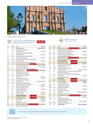 49
Ida e volta de Auckland ou Perth também está disponível.
^Para detalhes da duração, ver pág 69
104Noites
Sea Princess® 2016 World Cruise
Partida Maio 15, 2016 Ida e volta de Sidney
DIA DATA PORTO DURAÇÃO^
1 Mai 15 Sidney, Austrália Embarque à Tarde
2 16 Navegando pelo Pacífico Sul
3 17 Melbourne, Austrália Dia Inteiro
4 18 Navegando pela Grande Baía Australiana
5 19 Adelaide, Austrália Dia Inteiro
6–8 20–22 Navegando pela Grande Baía Australiana
9 23 Perth, Austrália (Fremantle) Dia Inteiro
10–15 24–29 Navegando pelo Pacífico Sul (Cruzando o Equador)
16 30 Colombo, Sri Lanka Dia Inteiro
17–20 31–Jun 3 Navegando pelo Oceano Índico e Mar da Arábia
21 4 Dubai, Emirados Árabes Unidos Dia Inteiro & Pernoite
22 5 Dubai, Emirados Árabes Unidos Parte do dia - Manhã
23 6 Muscat, Oman (Mina Qaboos) Dia Inteiro
24–28 7–11 Navegando pelo Golfo de Aden e Mar Vermelho
29 12 Aqaba, Jordânia Dia Inteiro & Noite
30 13 Navegando pelo Mar Vermelho
31 14 Transitando pelo Canal de Suez
32–33 15–16 Navegando pelo Mar Mediterrâneo
34 17 Salerno, Itália Dia Inteiro
35 18 Roma, Itália (Civitavecchia) Dia Inteiro
36–37 19–20 Navegando pelo Mar Mediterrâneo
38 21 Lisboa, Portugal Parte do dia & Noite
39–40 22–23 Navegando pelo Mar Mediterrâneo
41 24 Brussels/Bruges, Bélgica (Zeebrugge) Dia Inteiro
42 25 Rotterdam, Holanda(Amsterdã) Dia Inteiro
43 26 Navegando pelo Mar do Norte
44 27 Copenhague, Dinamarca Dia Inteiro
45 28 Navegando pelo Mar Báltico
46 29 Estocolmo, Suécia Dia Inteiro
47 30 Helsinki, Finlândia Dia Inteiro
48
49
Jul 1
2
2-diasemSt.Petersburgo
St. Petersburgo, Rússia
St. Petersburgo, Rússia
Dia Inteiro & Pernoite
Dia Inteiro
50 3 Tallinn, Estônia Dia Inteiro
51 4 Riga, Latvia Dia Inteiro
52 5 Navegando pelo Mar Báltico
53 6 Berlim, Alemanha (Warnemünde) Dia Inteiro & Noite
54–55 7–8 Navegando pelo Mar do Norte
PERNOITE
DIA DATA PORTO DURAÇÃO^
56 9 Londres, Inglaterra (Dover) Dia Inteiro & Noite
57 10 Navegando pelo Mar Mediterrâneo
58 11 Cork, Irlanda (Cobh — Castelo de Blarney) Dia Inteiro
59–62 12–15 Navegando pelo Mar Mediterrâneo
63 16 Sidney, Nova Scotia (Cape Breton Island) Dia Inteiro
64 17 Navegando pelo Mar Mediterrâneo
65 18 Boston, Massachusetts Dia Inteiro & Noite
66 19 Navegando pelo Mar Mediterrâneo
67
68
20
21
2-diasemNovaIorque
Nova Iorque, Nova Iorque
Nova Iorque, Nova Iorque
Dia Inteiro & Pernoite
Dia Inteiro
69 22 Navegando pelo Mar Mediterrâneo
70 23 Bermuda (West End) Dia Inteiro
71–73 24–26 Navegando pelo Mar Mediterrâneo
74 27 Cartagena, Colômbia Parte do dia - Manhã
75 28 Trânsito completo do Canal de Panamá incluindo Miraflores,
Pedro Miguel e Gatun Locks
76 29 Navegando pelo Oceano Pacífico (Cruzando o Equador)
77 30 Manta, Equador Dia Inteiro
78 31 Navegando pelo Pacífico Sul
79
80
Ago 1
2
2-diasemLima
Lima, Peru (Callao)
Lima, Peru (Callao)
Dia Inteiro & Pernoite
Dia Inteiro
81 3 Pisco, Peru (San Martín) Dia Inteiro
82–83 4–5 Navegando pelo Pacífico Sul
84 6 Santiago, Chile (Valparaiso) Dia Inteiro
85–88 7–10 Navegando pelo Pacífico Sul
89 11 Ilha da Páscoa, Chile Dia Inteiro
90–91 12–13 Navegando pelo Pacífico Sul
92 14 Ilha Pitcairm Manhã Cruzeiro Cênico
93–94 15–16 Navegando pelo Pacífico Sul
95 17 Taiti, Polinésia Francesa (Papeete) Dia Inteiro & Noite
96 18 Raiatea Dia Inteiro
97–100 19–23 Navegando pelo Pacífico Sul
(Cruzando a International Date Line)
101 24 Auckland, Nova Zelândia Dia Inteiro & Noite
102–104 25–27 Navegando pelo Mar da Tasmânia
105 28 Sidney, Austrália Desemb. pela Manhã
O esplendor colonial de Macau na China.
Tour terrestre opcional para Machu Picchu disponível entre Manta e Lima (Callao).
DE EXPERIÊNCIA
2-DIAS
DE EXPERIÊNCIA
2-DIAS
DE EXPERIÊNCIA
2-DIAS
PARTIDA MAIS TARDE
PARTIDA MAIS TARDE
PARTIDA MAIS TARDE
PARTIDA MAIS TARDE
PARTIDA MAIS TARDE
MAIS TEMPO
EM TERRA!
Volta ao Mundo Exóticos
 