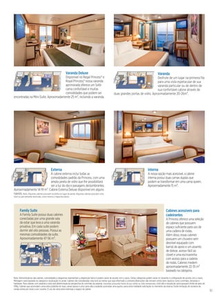 51
Cabines acessíveis para
cadeirantes
A Princess oferece uma seleção
de cabines que possuem
espaço suficiente para uso de
uma cadeira de rodas.
Além disso, essas cabines
possuem um chuveiro sem
desnível equipado com
barras de apoio e um assento
de dobrar, acesso fácil ao
closet e uma escrivaninha
com acesso para a cadeira
de rodas. Cabines medem
aproximadamente 22-35 m²
baseado na categoria.
Interna
A nossa opção mais acessível, a cabine
interna possui duas camas duplas que
podem se transformar em uma cama queen.
Aproximadamente 15 m².
Varanda
Desfrute de um lugar na primeira fila
para uma vista espetacular de sua
varanda particular ou de dentro de
sua confortável cabine através de
duas grandes portas de vidro. Aproximadamente 20-26m².
Externa
A cabine externa inclui todas as
comodidades padrão da Princess, com uma
ampla janela de vidro que lhe possibilitará
ver a luz do dia e paisagens deslumbrantes.
Aproximadamente 14-19 m². Cabine Externa Deluxe disponível em alguns
navios. Nota: Algumas cabines possuem escotilha no lugar de janela. Algumas cabines possuem vista
total ou parcialmente obstruída, como mostra o mapa dos decks.
Nota: Demonstrativos das cabines, comodidades e diagramas representam a disposição típica e podem variar de acordo com o navio. Certas categorias podem variar no tamanho e configuração de acordo com o navio.
Metragem varia baseada na categoria e localização no andar. Cabines são consideradas vista livre ao menos que seja informado o contrário.Obstruções não incluem certos itens náuticos como corrimãos, divisórias e
hardware. Para cabines com varanda a vista será determinada da perspectiva do corrimão da varanda. Varandas possuirão frente de aço sólido ou vidro temperado. Leito alto e escada da cama possuem limite de peso de
113Kg. Cabines que acomodam cama extra poderão ter duas camas baixas e uma cama alta e poderão acomodar uma quarta cama extra mediante solicitação no momento da reserva. Existe limitação de números de
camas extras por navio e por cruzeiro. O uso da cama extra restringe o espaço da cabine.
Varanda Deluxe
Disponível no Regal Princess® e
Royal Princess,® nossa varanda
aprimorada oferece um Sofá-
cama confortável e muitas
comodidades que podem ser
encontradas na Mini-Suíte. Aproximadamente 25 m², incluindo a varanda.
Family Suíte
A Family Suíte possui duas cabines
conectadas por uma grande sala
de estar que leva a uma varanda
privativa. Em cada suíte podem
dormir até oito pessoas. Possui as
mesmas comodidades da suíte.
Aproximadamente 47-56 m².
 