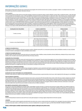 INFORMAÇÕES GERAIS:
Abaixo algumas informações relevantes para conhecimento do passageiro. No momento da reserva de sua cabine, o passageiro receberá as Condições Gerais do contrato
de transporte que deverá ser assinado e retornado a Discover.
CANCELAMENTO
O cancelamento deverá ser feito de forma escrita pelo passageiro, através de seu agente de viagens onde foi realizada a compra. Após o recebimento deste, o valor pago pela
reserva cancelada será reembolsado, exceto o valor de penalidade contratual de natureza não indenizatória no valor de 5% sobre o valor total do serviço contratado, quando
o cancelamento ocorrer até 30 dias do embarque e 10% sobre o valor total do serviço contratado, quando o cancelamento ocorrer a menos de 30 dias do embarque, além
das multas cobradas pela empresa marítima conforme o quadro abaixo. O passageiro não receberá qualquer restituição, se a reserva for cancelada com 7 dias ou menos
antes do embarque, ou quando o passageiro não se apresentar na data de embarque (No Show). Não haverá, ainda, reembolso se qualquer um dos passageiros abandonar o
cruzeiro já iniciado. No caso de cancelamento de apenas um dos ocupantes, as mesmas multas serão aplicadas. As multas indicadas no quadro são cobradas por pessoa sobre
a tarifa da cabine e taxas. A DISCOVER CRUISES restituirá ao passageiro o valor efetivamente pago pela reserva cancelada, observadas as multas aplicáveis e as retenções
de remuneração pelos serviços prestados pelo Agente deViagens, o qual deverá ser pleiteado junto à própria agência.TARIFA FLASH (tarifa especial não reembolsável). Os
prazos e penalidades de cancelamento abaixo não se aplicam para as tarifas promocionais nominadas de“FLASH”. Em caso de cancelamentos com qualquer antecedência ao
embarque, uma multa de 100% (CEM POR CENTO) será aplicada, por pessoa, sobre a tarifa e as taxas do respectivo cruzeiro.Trocas de nomes não serão permitidas.
ATARIFA DO CRUZEIRO INCLUI:
Acomodação no navio na categoria confirmada, transporte marítimo, refeições excetuando-se os restaurantes opcionais, todas as atividades recreativas no navio, incluindo
os shows nos teatros e participação em todas as atividades sociais a bordo.
ATARIFA DO CRUZEIRO NÃO INCLUI:
Passagens aéreas, excursões terrestres, taxas para reservas em restaurantes, todas as bebidas, compras, lavanderia, internet, telefonemas, utilização do Spa, cassino, serviços
médicos, vistos consulares, taxas de porto, governamentais, de serviços, extras etc.
ALTERAÇÕES PELO PASSAGEIRO:
Verifique atentamente se a grafia dos nomes está correta de acordo com o passaporte.Trocas de nomes de passageiros e/ou trocas de datas de embarque são consideradas
efetivos cancelamentos e estão sujeitas aos prazos e penalidades acima previstos. Em caso de cancelamento ou alteração após o pagamento, uma taxa de serviço no valor de
US$50,00 será cobrada para cada alteração na reserva do cruzeiro, cruzeiro-excursão ou bilhetes aéreos. Não poderá haver qualquer alteração em bilhetes aéreos dentro dos
30 dias anteriores à saída. A correção ou troca de nomes na reserva do cruzeiro só poderá ser feita até 30 dias antes da saída, mediante autorização da Companhia Marítima,
podendo esta autorizar com pagamento de multa, ou não autorizar a correção ou troca de nome.
ALTERAÇÕES PELA COMPANHIA MARÍTIMA:
Para proteção do navio, segurança ou conforto de seus passageiros e tripulação ou para cumprimento de horário e escalas do navio, ficará a Princess Cruises autorizada a
cancelar, antecipar ou adiar qualquer saída ou modificar qualquer itinerário, se necessário for, sem ser obrigada a reembolsar qualquer parte da tarifa ou outro encargo e nem
a pagar qualquer tipo de compensação.
ALTERAÇÃO DASTAXAS PORTUÁRIAS E/OU GOVERNAMENTAIS:
A Princess Cruises reserva-se o direito de cobrar qualquer aumento de taxas portuárias ou governamentais, mesmo que o valor original já tenha sido pago em sua totalidade.
TAXA DE SERVIÇOS (GORJETAS):
A fim de oferecer a melhor experiência possível a bordo de nossos navios, uma taxa de US$13,95 para Mini Suítes e Suítes e US$12,95 para as demais categorias por noite de
cruzeiro e por pessoa, será cobrada pela Princess, destinada aos serviços prestados pelos garçons, camareiros, maitres e ajudantes de garçom. A taxa de serviço poderá ser
pré-paga juntamente com as outras taxas ou é também possível optar por pagá-la a bordo, sendo o valor debitado da conta de bordo de cada passageiro diariamente para
cada noite de cruzeiro. Após o pagamento total de seu cruzeiro não será mais possível optar por pré-pagá-las.Valores em dólares americanos, exceto para os navios pela
Costa da Austrália onde a taxa de serviço será cobrada nos valores acima em dólares australianos.
DOCUMENTOS (PASSAPORTES,VISTOS,VACINAS ETC):
É de exclusiva e total responsabilidade do passageiro obter e disponibilizar, quando necessário, os respectivos documentos de viagem válidos. Essas exigências podem ser
modificadas por órgãos governamentais sem aviso prévio. Será recusado o embarque ou desembarque, sem compensação, restituição ou pagamento, se o passageiro não
apresentar a documentação adequada. O passaporte é o documento de identificação exigido para embarque em qualquer navio da Princess Cruises. Além disso, o mesmo
deverá ter a validade mínima de 6 (seis) meses, a contar do último dia do cruzeiro e amplo espaço disponível para os carimbos e/ou selos que serão colocados pelos oficiais
de imigração dos países a serem visitados.Todas as informações sobre vistos (para algumas viagens será necessário visto de múltiplas entradas), vacinas e autorizações
para embarque de menores necessários à viagem são de total responsabilidade do passageiro. A Discover Cruises e a Princess Cruises não se responsabilizarão pela falta de
qualquer documento que inviabilize o embarque dos passageiros.
IDIOMA:
O idioma oficial praticado a bordo dos navios da Princess Cruises pela tripulação é o da língua inglesa independente do itinerário operado.
UPGRADE:
A Princess Cruises pode conceder upgrades automaticamente sem prévio aviso, mesmo a cabine já tendo sido numerada. Caso o passageiro não queira receber este upgrade
automático deve após receber a confirmação da reserva, comunicar imediatamente o seu agente de viagem que NÃO DESEJA RECEBER UPGRADE AUTOMÁTICO.
Todas as informações contidas nesta brochura estão sujeitas à alteração sem prévio aviso.
DURAÇÃO DO CRUZEIRO CANCELAMENTOS PENALIDADE
7 noites ou menos
Até 60 dias antes do embarque Não Há
De 59 a 45 dias antes do embarque 10% tarifa + taxas
De 44 a 15 dias antes do embarque 50% tarifa + taxas
De 14 a 8 dias antes do embarque 75% tarifa + taxas
7 dias ou menos antes do embarque 100% tarifa + taxas
8 noites ou mais, Natal & Réveillon
Até 75 dias antes do embarque Não Há
De 74 a 60 dias antes do embarque 10% tarifa + taxas
De 59 a 45 dias antes do embarque 25% tarifa + taxas
De 44 a 15 dias antes do embarque 50% tarifa + taxas
De 14 a 8 dias antes do embarque 75% tarifa + taxas
7 dias ou menos antes do embarque 100% tarifa + taxas
 