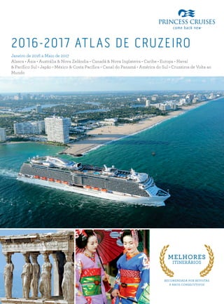 2016-2017 ATLAS DE CRUZEIRO
Janeiro de 2016 a Maio de 2017
Alasca • Ásia • Austrália & Nova Zelândia • Canadá & Nova Inglaterra • Caribe • Europa • Havaí
& Pacífico Sul • Japão • México & Costa Pacífica • Canal do Panamá • América do Sul • Cruzeiros de Volta ao
Mundo
RECOMENDADA POR REVISTAS
9 ANOS CONSECUTIVOS
MELHORES
ITINERÁRIOS
 