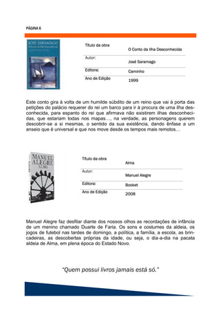 Este conto gira à volta de um humilde súbdito de um reino que vai à porta das
petições do palácio requerer do rei um barco para ir à procura de uma ilha des-
conhecida, para espanto do rei que afirmava não existirem ilhas desconheci-
das, que estariam todas nos mapas…, na verdade, as personagens querem
descobrir-se a si mesmas, o sentido da sua existência, dando ênfase a um
anseio que é universal e que nos move desde os tempos mais remotos…




Manuel Alegre faz desfilar diante dos nossos olhos as recordações de infância
de um menino chamado Duarte de Faria. Os sons e costumes da aldeia, os
jogos de futebol nas tardes de domingo, a política, a família, a escola, as brin-
cadeiras, as descobertas próprias da idade, ou seja, o dia-a-dia na pacata
aldeia de Alma, em plena época do Estado Novo.
 