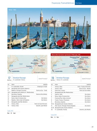 21
Island Princess -19 Day Euro TransAtlantic 015 - R4_CA
Atlantic
Ocean
Toulon
Salerno
Venice
Dubrovnik
Barcelona
FRANCE
CROATIA
ITALY
SPAINPonta
Delgada
AZORES
ISLANDS
Ft. Lauderdale
UNITED
STATES
Rome
(Civitavecchia)
Florence/Pisa
(Livorno)
Overnight in Venice
17Noites
Venetian Passage
Ft. Lauderdale / Veneza
Island Princess®
Island Princess
17 Day Europe Transatlantic (Fla-Ven) 015_R2_CA
Rome
(Civitavecchia)
Naples
Venice
Barcelona
ITALY
SPAIN
Funchal
MADEIRA
Ft. Lauderdale
UNITED
STATES
Atlantic
Ocean
Overnight in Venice
DIA PORTO DURAÇÃO
1 Ft. Lauderdale, Florida Embarque à Tarde
2-8 Navegando pelo Oceano Atlântico
9 Madeira, Portugal (Funchal) Parte do Dia - Tarde
10-11 Navegando pelo Atlântico  Mediterrâneo
12 Barcelona, Espanha Parte do Dia  Noite
13 Navegando pelo Mar Mediterrâneo
14 Roma, Itália (Civitavecchia) Dia Inteiro
15 Nápoles, Itália (Capri  Pompéia) Dia Inteiro
16 Navegando pelo Mar Adriático
17 Veneza, Itália Parte do Dia  Pernoite
18 Veneza, Itália Desemb. pela Manhã
19Noites
Venetian Passage
Veneza / Ft. Lauderdale
Island Princess®
DIA PORTO DURAÇÃO
1 Veneza, Itália Emb. à Tarde  Pernoite
2 Veneza, Itália Parte do Dia - Manhã
3 Dubrovnik, Croácia Parte do Dia  Noite
4 Navegando pelo Mar Mediterrâneo
5 Salerno, Itália Dia Inteiro
6 Roma, Itália (Civitavecchia) Dia Inteiro
7 Florença/Pisa, Itália (Livorno) Dia Inteiro
8 Toulon, França ( Provença) Dia Inteiro
9 Barcelona, Espanha Dia Inteiro
10-12 Navegando pelo Oceano Atlântico
13 Ilhas Açores, Portugal (Ponta Delgada) Dia Inteiro
14-19 Navegando pelo Oceano Atlântico
20 Ft. Lauderdale, Florida Desemb. pela Manhã
Saída 2015
Mar	21	 Sab
Saída 2015
Nov	 6	Sex
Veneza - Itália
Travessias Transatlânticas Europa
Excursão terrestre opcional ( Vide pág. 28)
 