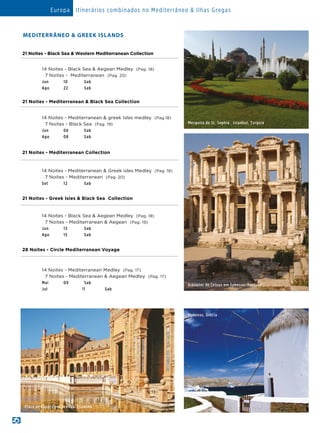 MEDITERRÂNEO  GREEK ISLANDS
21 Noites - Black Sea  Western Mediterranean Collection
14 Noites - Black Sea  Aegean Medley (Pag. 18)
7 Noites - Mediterranean (Pag. 20)
Jun	10	 Sab
Ago	22	 Sab
21 Noites - Mediterranean  Black Sea Collection
14 Noites - Mediterranean  greek Isles medley (Pag.18)
7 Noites - Black Sea (Pag. 19)
Jun	06	 Sab
Ago	08	 Sab
21 Noites - Mediterranean Collection
14 Noites - Mediterranean  Greek isles Medley (Pag. 18)
7 Noites - Mediterranean (Pag. 20)
Set	12	 Sab
21 Noites - Greek Isles  Black Sea Collection
14 Noites - Black Sea  Aegean Medley (Pag. 18)
7 Noites - Mediterranean  Aegean (Pag. 19)
Jun	13	 Sab
Ago	15	 Sab
28 Noites - Circle Mediterranean Voyage
14 Noites - Mediterranean Medley (Pag. 17)
7 Noites - Mediterranean  Aegean Medley (Pag. 17)
Mai	09	 Sab
Jul	 11 	 Sab
Europa Itinerários combinados no Mediterrâneo  Ilhas Gregas
Bibliotec de Celsus em Ephesus, Turquia
Plaza de Espana em Sevilha, Espanha
Mykonos, Grécia
Mesquita de St. Sophia , Istanbul, Turquia
 