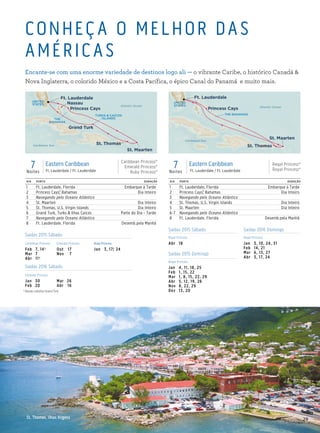 29
CONHEÇA O MELHOR DAS
AMÉRICAS
Encante-se com uma enorme variedade de destinos logo ali — o vibrante Caribe, o histórico Canadá 
Nova Inglaterra, o colorido México e a Costa Pacífica, o épico Canal do Panamá e muito mais.
Caribbean Sea
Atlantic Ocean
THE
BAHAMAS
TURKS  CAICOS
ISLANDS
Emerald Princess
7 Day Eastern Caribbean (Nassau Port Dot)_015_R1_CA
St. Thomas
Nassau
St. Maarten
Grand Turk
Princess Cays
UNITED
STATES
Ft. Lauderdale
DIA PORTO DURAÇÃO
1 Ft. Lauderdale, Florida Embarque à Tarde
2 Princess Cays,® Bahamas Dia Inteiro
3 Navegando pelo Oceano Atlântico
4 St. Maarten Dia Inteiro
5 St. Thomas, U.S. Virgin Islands Dia Inteiro
6 Grand Turk, Turks  Ilhas Caicos Parte do Dia - Tarde
7 Navegando pelo Oceano Atlântico
8 Ft. Lauderdale, Florida Desemb.pela Manhã
DIA PORTO DURAÇÃO
1 Ft. Lauderdale, Florida Embarque à Tarde
2 Princess Cays,® Bahamas Dia Inteiro
3 Navegando pelo Oceano Atlântico
4 St. Thomas, U.S. Virgin Islands Dia Inteiro
5 St. Maarten Dia Inteiro
6-7 Navegando pelo Oceano Atlântico
8 Ft. Lauderdale, Florida Desemb.pela Manhã
7Noites
Eastern Caribbean
Ft. Lauderdale / Ft. Lauderdale
Regal Princess®
Royal Princess®
Caribbean Sea
Atlantic Ocean
THE BAHAMAS
Regal Princess
7 Day Eastern Caribbean_015_R1_CA
St. Thomas
St. Maarten
Princess Cays
UNITED
STATES
Ft. Lauderdale
	†	Nassau substitui Grand Turk.
Saidas 2015 Sábado
Caribbean Princess Emerald Princess Ruby Princess
Feb	 7, 14†
Mar	7
Abr	11†
Out	17
Nov	7
Jan	 3, 17,† 24
Saídas 2016 Sábado
Emerald Princess
Jan	30
Feb	20
Mar	26
Abr	16
St. Thomas, Ilhas Virgens
7Noites
Eastern Caribbean
Ft. Lauderdale / Ft. Lauderdale
Caribbean Princess®
Emerald Princess®
Ruby Princess®
	
Saídas 2015 Sábado Saídas 2016 Domingo
Royal Princess Regal Princess
Abr	18 Jan	 3, 10, 24, 31
Feb	 14, 21
Mar	 6, 13, 27
Abr	 3, 17, 24
Saídas 2015 Domingo
Regal Princess
Jan	 4, 11, 18, 25
Feb	 1, 15, 22
Mar	 1, 8, 15, 22, 29
Abr	 5, 12, 19, 26
Nov	 8, 22, 29
Dez	 13, 20
 