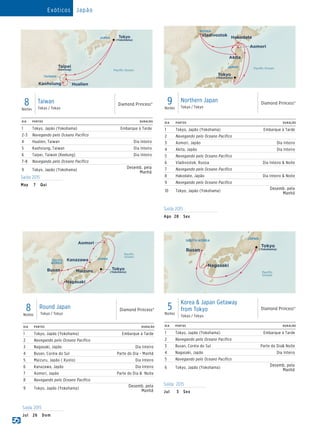 DIA PORTOS DURAÇÃO
1 Tokyo, Japão (Yokohama) Embarque à Tarde
2 Navegando pelo Oceano Pacífico
3 Aomori, Japão Dia Inteiro
4 Akita, Japão Dia Inteiro
5 Navegando pelo Oceano Pacífico
6 Vladivostok, Russia Dia Inteiro  Noite
7 Navegando pelo Oceano Pacífico
8 Hakodate, Japão Dia Inteiro  Noite
9 Navegando pelo Oceano Pacífico
10 Tokyo, Japão (Yokohama)
Desemb. pela
Manhã
Saída 2015
Ago	28	 Sex
9Noites
Northern Japan
Tokyo / Tokyo
Diamond Princess®
Diamond Princess_9 Day Northern Japan015_R1_CA_eps
Hakodate
Tokyo
(Yokohama)
JAPAN
RUSSIA
Paciﬁc Ocean
Aomori
Vladivostok
Akita
Exóticos Japão
DIA PORTOS DURAÇÃO
1 Tokyo, Japão (Yokohama) Embarque à Tarde
2 Navegando pelo Oceano Pacífico
3 Nagasaki, Japão Dia Inteiro
4 Busan, Coréia do Sul Parte do Dia - Manhã
5 Maizuru, Japão ( Kyoto) Dia Inteiro
6 Kanazawa, Japão Dia Inteiro
7 Aomori, Japão Parte do Dia  Noite
8 Navegando pelo Oceano Pacífico
9 Tokyo, Japão (Yokohama)
Desemb. pela
Manhã
Saída 2015
Jul	26	 Dom
8Noites
Round Japan
Tokyo / Tokyo
Diamond Princess®
Diamond Princess_8 Day Round Japan_015-16_R4_CA
JAPAN
Paciﬁc
Ocean
Tokyo
(Yokohama)
KanazawaSOUTH
KOREA
Busan
Aomori
Maizuru
Nagasaki
DIA PORTOS DURAÇÃO
1 Tokyo, Japão (Yokohama) Embarque à Tarde
2-3 Navegando pelo Oceano Pacífico
4 Hualien, Taiwan Dia Inteiro
5 Kaohsiung, Taiwan Dia Inteiro
6 Taipei, Taiwan (Keelung) Dia Inteiro
7-8 Navegando pelo Oceano Pacífico
9 Tokyo, Japão (Yokohama)
Desemb. pela
Manhã
Saída 2015
May 	 7	 Qui
8Noites
Taiwan
Tokyo / Tokyo
Diamond Princess®
Diamond Princess_8 Day Taiwan_015_R1_CA
TAIWAN
Kaohsiung Hualien
Tokyo
(Yokohama)
Taipei
(Keelung)
JAPAN
Paciﬁc Ocean
DIA PORTOS DURAÇÃO
1 Tokyo, Japão (Yokohama) Embarque à Tarde
2 Navegando pelo Oceano Pacífico
3 Busan, Coréia do Sul Parte do Dia Noite
4 Nagasaki, Japão Dia Inteiro
5 Navegando pelo Oceano Pacífico
6 Tokyo, Japão (Yokohama)
Desemb. pela
Manhã
Saída 2015
Jul	 3	Sex
5Noites
Korea  Japan Getaway
from Tokyo
Tokyo / Tokyo
Diamond Princess®
Diamond Princess_5 Day Japan Getaway015_R3_CA
JAPAN
SOUTH KOREA
Busan
Nagasaki
Paciﬁc
Ocean
Tokyo
(Yokohama)
 