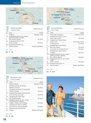 19Noi-
tes
Australia  Asia
Sydney / Cingapura
Diamond Princess®
12Noi-
tes
Asia  Australia
Cingapura / Sydney
Diamond Princess®
DIA PORTOS DURAÇÃO
1 Sydney, Austrália Embarque à Tarde
2 Navegando pelo Mar da Tasmânia
3 Melbourne, Austrália Dia Inteiro
4 Navegando pela Enseada Sul da Austrália
5 Adelaide, Austrália Dia Inteiro
6-7 Navegando pelo Grande Cabo Australiano
8 Perth, Austrália (Fremantle) Dia Inteiro
9-11 Navegando pelo Oceano Índico
12 Bali, Indonesia (Benoa) Dia Inteiro
13-15 Navegando pelo Mar de Java e Oceano
Pacífico(Cruzando o Equador)
16 Bangkok, Tailândia (Laem Chabang) Dia Inteiro
17 Navegando pelo Golfo da Tailândia
18 Ho Chi Minh City, Vietnam (Phu My) Dia Inteiro
19 Navegando pelo Oceano Pacífico
20 Cingapura Desemb. pela Manhã
VIETNAM
AUSTRALIA
Sydney
Melbourne
Adelaide
Singapore
Ho Chi Minh City
(Phu My)
Bali
(Benoa)
Bangkok
(Laem Chabang)
Diamond Princess_19 Day Australia and Asia 015_R3_eps
INDONESIA
South Paciﬁc
Ocean
EquatorTHAILAND
Indian Ocean
Perth
(Fremantle)
Saída 2016
Mar	23	 Qua
Diamond Princess
12 Day Asia/Australia (SING-SYD) 015_R1_EPS
AUSTRALIA
Darwin
Bali
(Benoa)
INDONESIA
South
Paciﬁc
Ocean
Equator
Indian Ocean
Sydney
Singapore
G
reatBarrierReefDIA PORTOS DURAÇÃO
1 Cingapura Embarque à Tarde
2-3 Navegando pelo Mar de Java e Oceano
Pacifico (Cruzando o Equador)
4 Bali, Indonésia (Benoa) Dia Inteiro
5-6 Navegando pelo Mar de Timor
7 Darwin, Austrália Dia Inteiro
8-12 Navegando pelo Pacífico Sul
13 Sydney, Austrália Desemb. pela Manhã
Diamond Princess
12 Day Asia/Australia (SING-SYD) 015_R1_EPS
AUSTRALIA
Darwin
Bali
(Benoa)
INDONESIA
South
Paciﬁc
Ocean
Equator
Indian Ocean
Sydney
Singapore
G
reatBarrierReef
Saída 2015
Sep	17	 Qui
Saída 2015
Sep	 6	Dom
23Noi-
tes
Asia  Australia
Tokyo / Sydney
Diamond Princess®
Diamond Princess - 23 Asia  Australia 015_R1_EPS
INDONESIA
GreatBarrierReef
South Paciﬁc
Ocean
Darwin
Bali
(Benoa)
AUSTRALIA
VIETNAM
CHINA
JAPAN
Hong Kong
Singapore
Xiamen
Osaka
Nha Trang
Sydney
Ho Chi Minh City
(Phu My) Equator
Indian
Ocean
Tokyo
(Yokohama)
DIA PORTOS DURAÇÃO
1 Tokyo, Japão (Yokohama) Embarque à Tarde
2 Navegando pelo Oceano Pacífico
3 Osaka, Japão ( Kyoto) Dia Inteiro
4-5 Navegando pelo Oceano Pacífico
6 Xiamen, China Parte do Dia - Manhã
7 Hong Kong, China Dia Inteiro
8 Navegando pelo Oceano Pacífico
9 Nha Trang, Vietnam Dia Inteiro
10 Ho Chi Minh City, Vietnam (Phu My) Dia Inteiro
11 Navegando pelo Oceano Pacífico
12 Cingapura Dia Inteiro
13-14 Navegando pelo Mar de Java e Oceano
Pacifico (Cruzando o Equador)
15 Bali, Indonésia (Benoa) Dia Inteiro
16-17 Navegando pelo Mar de Java e Oceano
Pacífico
18 Darwin, Austrália Dia Inteiro
19-23 Navegando pelo Pacífico Sul
24 Sydney, Austrália Desemb. pela Manhã
Sydney, Austrália
Exóticos Asia  Austrália
 