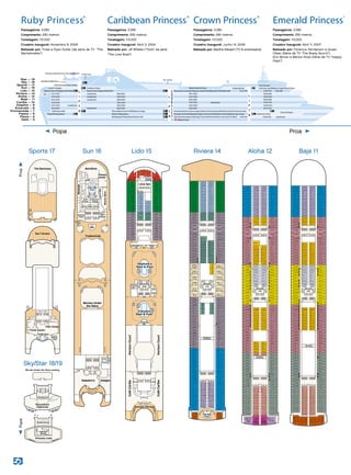4/22/09
RubyPrincess
SkyDeck18
Ruby-Sky-Star_18-19.eps
Lift Lift LiftLift
Ladies
Gents
Skywalkers
Nightclub
Movies Under the Stars seating
Ruby-Sports_17.eps
4/7/13
RubyPrincess
SportsDeck17
Sun TerraceSun Terrace
Lift Lift LiftLift
Chill OutChill Out
Teen CenterTeen Center
Youth CenterYouth Center
The Sanctuary
ADA
Lift
Splash
Pool
Splash
Pool
Splash
Pool
Plaza – 5
Promenade – 7
Dolphin – 9
Baja – 11
Riviera – 14
Sun – 16
Sky – 18
Gala – 4
Fiesta – 6
Emerald – 8
Caribe – 10
Aloha – 12
Lido – 15
Sports – 17
Star – 19
Medical Center
Sun Terrace
Chill Out/Youth Teen Centers
Club Fusion  Bar Photo Gallery/Crown Grill/Explorers Lounge
Botticelli Dining Room DaVinci Dining Room
Michelangelo Dining Room/Internet Café
A753-A701
R751-R701Pool
Laundromat
Laundromat
Laundromat
The Sanctuary
Platinum Studio/Princess Links/JoggingTrack Center Court
Pool/Lotus Spa/Wedding Chapel/Fitness Center
Lotus Spa
PrincessTheater
Conference Center
Laundromat
Laundromat
Laundromat
Laundromat
B757-B701
C753-C701
D737-D701
E735-E701
A643-A501
R633-R501
B633-B501
C637-C501
D633-D501
E633-E501
A437-A301
R417-R301
Pizza and Ice Cream Bar/Neptune's Reef  Pool/Mermaid'sTail/Trident Grill
Promenade Galleria/Crooners Lounge  Bar/Essence/Facets/Library/Wheelhouse Bar/Shore Excursions Desk
Passenger Services/Meridian Bay/Calypso Cove/Circle Desk/Gatsby's Casino/Speakeasy Cigar Lounge
The Piazza/International Café/EscapesTravel Café/Vines Bar/Future Cruise Sales/Art Gallery
B437-B301
C437-C301
D425-D301
E425-E301
A259-A201
R259-R201
L259-L101L312-L301
P248-P201P340-P301
B259-B201
C259-C101
D236-D101
E231-E101
Sabatini's/Adagio Conference Room
HorizonTerrace/Outrigger/Café Caribe Horizon Court/Calypso Reef  Pool
Movies Under the Stars Tradewinds Bar
L
I
F
T
S
L
I
F
T
S
L
I
F
T
S
P
A
N
O
R
A
M
I
C
L
I
F
T
S
RUBY PRINCESS
Skywalkers Nightclub
3/4/12
Ruby Princess
Proﬁle
Ruby-proﬁle.eps
Ruby Princess®
Caribbean Princess®
Crown Princess®
Emerald Princess®
Passageiros: 3.080
Conprimento: 290 metros
Tonelagem: 113.000
Cruzeiro inaugural: Novembro 8, 2008
Batizado por: Trista e Ryan Sutter (da série de TV “The
Bachelorette”)
Passageiros: 3.080
Comprimento: 290 metros
Tonelagem: 113.000
Cruzeiro Inaugural: Abril 3, 2004
Batizado por: Jill Whelan (“Vicki” da série
“The Love Boat”)
Passageiros: 3.080
Comprimento: 290 metros
Tonelagem: 113.000
Cruzeiro Inaugural: Junho 14, 2006
Batizado por: Martha Stewart (TV  empresária)
Passageiros: 3.080
Comprimento: 290 metros
Tonelagem: 113.000
Cruzeiro Inaugural: Abril 11, 2007
Batizado por: Florence Henderson e Susan
Olsen (Série de TV “The Brady Bunch”),
Erin Moran e Marion Ross (Série de TV “Happy
Days”)
Popa Proa
ProaPopa
3/6/12
RubyPrincess
LidoDeck15
Ruby-Lido_15.eps
L105
L106
L104
L102
L101
L103
L205
L209
L215
L219
L223
L227
L231
L235
L239
L243
L247
L251
L255
L259
L206
L201L202
L210
L214
L220
L224
L228
L232
L236
L240
L244
L248
L252
L233
L237
L241
L245
L249
L253
L257
L107
L218
L222
L226
L230
L234
L238
L242
L246
L250
L254
L256
L302
L308
L310
L312
L304
L306 L305
L307
L309
L311
Pizza and
Ice Cream
Bar
Trident
Grill
Lift Lift Lift Lift
L303
L301
Ladies
GentsLift Lift
Lift Lift
Panoramic
Lifts
Calypso
Bar
HorizonCourt
HorizonCourt
Lift Lift Lift Lift
LadiesGents
CaféCaribe
CaféCaribe
Horizon Terrace
Outrigger
Calypso
Reef  Pool
Mermaid's
Tail
CancunGuadeloupeGuadeloupeGuadeloupe
Neptune's
Reef  Pool
Thermal Suite
Lotus Spa
Hot
Tub
Hot
Tub
Hot
Tub
Hot
Tub
582ft.fromStern175ft.fromBow
Lido 15
2/18/11
RubyPrincess
SunDeck16
Ruby-Sun_16.eps
Massage
Lift Lift Lift Lift
Male
Change
Male
Change
Female
Change
Female
Change
Fitness
Center
Tradewinds
Lift LiftLiftLift
Wedding
Chapel
Aerobics
Lotus Spa
Pool
BeautySalon
Spa
Entrance
Spa
Entrance
SteamSteamSaunaSauna SaunaSauna
LotusSpa
Bar
Movies Under
the Stars
Sabatini's Adagio
Ladies
Conference
Room
Gents
ADA
Lift
Sun 16
3/14/12
RubyPrincess
RivieraDeck14
Ruby-Riviera_14.eps
R204
R208
R212
R216
R220
R224
R228
R232
R236
R240
R244
R248
R252
R256
R203
R207
R211
R217
R221
R225
R229
R233
R237
R241
R245
R249
R253
R257
R320
R324
R328
R332
R336
R340
R344
R319
R323
R327
R331
R335
R339
R343
R403R407R507R515
R514R508
R306
R308
R310
R314
R318
R322
R326
R330
R334
R338
R342
R202
R206
R210
R214
R218
R222
R226
R230
R234
R238
R242
R246
R250
R254
R258
R304
R302
R502
R504
R506
R510
R512
R516
R518
R520
R522
R524
R602
R604
R606
R608
R610
R612
R614
R616
R618
R620
R622
R624
R626
R628
R630
R632
R702
R704
R706
R708
R710
R714
R718
R722
R726
R730
R734
R738
R742
R746
R750
R748
R749
R751
R712
R716
R720
R724
R728
R732
R736
R740
R744
R305
R201
R205
R209
R215
R219
R223
R227
R231
R235
R239
R243
R247
R251
R255
R259
R303
R301
R307
R309
R311
R317
R321
R325
R329
R333
R337
R341
R402 R401
R404 R405
R406 R409
R408 R411
R410 R415
R412 R417
R501
R503
R505
R509
R511
R517
R519
R521
R523
R525
R601
R603
R605
R607
R609
R611
R615
R617
R619
R621
R623
R625
R627
R629
R631
R633
R701
R703
R705
R707
R709
R715
R719
R723
R727
R731
R735
R739
R743
R747
R711
R717
R721
R725
R729
R733
R737
R741
R745
Self Service
Laundromat
R316 R315
R312
Lift Lift Lift Lift
Lift
Lift Lift
Lift
Lift Lift Lift Lift
Princess
Cays
Dominica
Tortola
St. Lucia
Antigua
Aruba
Barbados
Trinidad
Cozumel
Tobago
San Juan
St. Maarten
8ft.fromStern175ft.fromBow
Terrace
Pool
Panoramic
Lifts
Riviera 14
3/6/12
RubyPrincess
AlohaDeck12
Ruby-Aloha_12.eps
A629
A625
A611
A617
A621
A712
A716
A720
A724
A728
A732
A736
A744
A748
A201
A205
A209
A215
A219
A223
A227
A231
A235
A239
A243
A247
A251
A255
A259
A305
A303
A301
A307
A309
A311
A317
A321
A325
A329
A333
A337
A341
A401
A405
A409
A415
A419
A423
A427
A429
A431
A433
A435
A437
A501
A503
A505
A509
A515
A519
A523
A527
A531
A535
A601
A603
A605
A607
A609
A615
A619
A623
A627
A631
A633
A635
A637
A639
A641
A643
A701
A703
A705
A707
A709
A715
A719
A723
A727
A731
A735
A739
A743
A747
A202
A206
A210
A214
A218
A222
A226
A230
A234
A238
A242
A246
A250
A254
A258
A306
A308
A310
A314
A318
A322
A326
A330
A334
A338
A342
A402
A406
A410
A414
A304
A302
A418
A422
A426
A428
A430
A432
A434
A436
A502
A504
A506
A510
A514
A518
A522
A526
A530
A534
A602
A604
A606
A608
A610
A614
A618
A622
A626
A630
A632
A634
A636
A638
A640
A642
A702
A704
A706
A708
A710
A714
A718
A722
A726
A730
A734
A738
A742
A746
A753
A711
A717
A721
A725
A729
A733
A737
A745
A740 A741
A749
A751
Grenada
Lift Lift Lift Lift
Lift Lift
Lift Lift
A204
A208
A212
A216
A220
A224
A228
A232
A236
A240
A244
A248
A256
A319
A315
A323
A327
A331
A335
A339
A343
A403
A407
A411
A417
A421
A425
A512
A516
A520
A524
A528
A532
A508
A536
A511
A507
A517
A521
A525
A529
A533
A537
A628
A624
A612
A616
A620
A320
A324
A328
A332
A336
A340
A344
A404
A408
A412
A416
A420
A424
A203
A207
A211
A217
A221
A225
A229
A233
A237
A241
A245
A249
A253
A257
Panoramic
Lifts
Grand
Cayman
A752 A750
A252
A316
A312
Lift Lift Lift Lift
Self Service
Laundromats
Self Service
Laundromats
Port of
Spain
Isla
Margarita
Isla
Margarita
11ft.fromStern175ft.fromBow
Aloha 12
3/6/12
RubyPrincess
BajaDeck11
Ruby-Baja_11.eps
B716
B720
B724
B728
B732
B736
B740
B744
B746
B201
B205
B209
B215
B219
B223
B227
B231
B235
B239
B243
B247
B251
B255
B259
B305
B303
B301
B307
B309
B315
B319
B323
B327
B331
B335
B339
B343
B401
B405
B409
B415
B419
B423
B427
B429
B431
B433
B435
B437
B501
B503
B505
B509
B515
B519
B523
B527
B531
B535
B601
B603
B605
B607
B609
B611
B615
B617
B619
B621
B623
B625
B627
B629
B631
B633
B701
B703
B705
B707
B709
B715
B719
B723
B727
B731
B735
B739
B743
B717
B712 B711
B721
B725
B729
B733
B737
B741
B745
B747
Lift Lift Lift Lift
Lift Lift
Lift Lift
B204
B208
B212
B216
B220
B224
B228
B232
B236
B240
B244
B248
B256
B321
B325
B329
B333
B337
B341
B345
B403
B407
B411
B417
B421
B425
B512
B516
B520
B524
B528
B532
B508
B536
B511
B507
B517
B521
B525
B529
B533
B537
B320
B324
B328
B332
B336
B340
B344
B404
B408
B412
B416
B420
B424
B203
B207
B211
B217
B221
B225
B229
B233
B237
B241
B245
B249
B253
B257
Lift Lift Lift Lift
B252
B316
B312
B317
B311
B202
B206
B210
B214
B218
B222
B226
B230
B234
B238
B242
B246
B250
B254
B258
B306
B308
B310
B314
B318
B322
B326
B330
B334
B338
B342
B402
B406
B410
B414
B304
B302
B418
B422
B426
B428
B430
B432
B434
B436
B502
B504
B506
B510
B514
B518
B522
B526
B530
B534
B602
B604
B606
B608
B610
B612
B614
B616
B618
B620
B622
B624
B626
B628
B630
B632
B702
B704
B706
B708
B710
B714
B718
B722
B726
B730
B734
B738
B742
B748
B750
B751
B749
B752
B754
B756
B757
B755
B753
11ft.fromStern175ft.fromBow
Self Service
Laundromats
Self Service
Laundromats
Panoramic
Lifts
Baja 11
Ruby-Sports_17.eps
11/17/11
RubyPrincess
SportsDeck17
Sun TerraceSun Terrace
Lift Lift LiftLift
Chill OutChill Out
Teen CenterTeen Center
Youth CenterYouth Center
The Sanctuary
ADA
Lift
Ruby-Sports_17.eps
11/17/11
RubyPrincess
SportsDeck17
Sun TerraceSun Terrace
Lift Lift LiftLift
Chill OutChill Out
Teen CenterTeen Center
Youth CenterYouth Center
Splash
Pool
Splash
Pool
The Sanctuary
ADA
Lift
4/22/09
RubyPrincess
SkyDeck18
12/13/11
RubyPrincess
StarDeck19
Ruby-Sky-Star_18-19.epsRuby-Sky-Star_18-19.eps
Princess LinksJogging
Track Jogging
Track
Lift
Center Court
Lift Lift LiftLift
Ladies
Gents
Skywalkers
Nightclub
Movies Under the Stars seating
Platinum
Studio
Sky/Star 18/19
Sports 17
4/22/09
RubyPrincess
SkyDeck18
Ruby-Sky-Star_18-19.eps
Lift Lift LiftLift
Ladies
Gents
Skywalkers
Nightclub
Movies Under the Stars seating
 