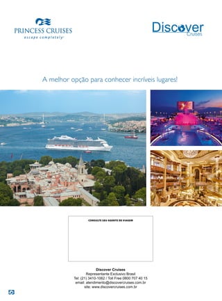 A melhor opção para conhecer incríveis lugares!
Discover Cruises
Representante Exclusivo Brasil
Tel: (21) 3410-1062 / Toll Free 0800 707 40 15
email: atendimento@discovercruises.com.br
site: www.discovercruises.com.br
CONSULTE SEU AGENTE DE VIAGEM
 