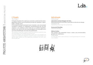 Lda.
      ARQU IT ETAR PROJ ECT




                              O Projeto                                                                         Metodologia
                              T he Project                                                                      Methodology

                              O Projeto Arquitetar foi criado para aumentar o potencial de empre-               Laboratório de Aprendizagem de Artes
                              gabilidade usando como ferramenta principal de captação e capaci-                 Desenvolvimento de soft skills e hard skills na área do eco-design.
                              tação, o design social.                                                           Learning Arts Lab
                              É um projeto de Experimentação Social, tratando-se de uma solução                 Development of eco-design soft and hard skills.
PROJ ETO ARQU IT ETAR |




                              inovadora e holística na integração socioprofissional que visa dar
                              resposta a um problema social vivido por um público específico:                   Assessment Branding
                                                                                                                Assessment Branding
                              homens com mais de 45 anos desempregados da construção civil e
                              com forte identificação com esta área profissional.                               Oficina Criativa
                              The Arquitetar Project was created to boost the employment potential using        Para aqueles que pretendam iniciar e testar uma microiniciativa
                              the social design as the empowerment primary tool.
                              As a Social innovation and experimentation project, this is an innovative and
                                                                                                                geradora de rendimento.
                              holistic socio-professional integration solution to solve a social problem of a   Criative Atelier
                              specific target: building and civil engineering unemployed men with more          For those who want to start and test an income generating micro-entrepre-
                              than 45 years old.                                                                neurs initiative.




                                                                                                                                                                                            15
 
