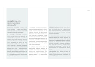 06 07




CONDIÇÕES PARA UMA
REESTRUTURAÇÃO OU
RECUPERAÇÃO
Em termos de racionalidade económica só faz       A consolidação financeira tem em vista o       A REESTRUTURAÇÃO é entendida como um con-
sentido recuperar a empresa desde que a           reequilíbrio da empresa, através da reestru-   junto de medidas, sejam elas de que natureza
mesma seja viável e o seu valor em continuidade   turação do passivo, negociação com os          forem, que visam tornar ou manter a empresa
seja superior ao seu valor de liquidação.         credores, acréscimo do capital social,         viável, nas suas diferentes dimensões: financeira,
                                                  obtenção de novos financiamentos, etc.         económica e estratégica.
Se a decisão for a continuidade da empresa,
                                                  Como outro tipo de intervenções ao nível
definir-se-á o essencial do processo de                                                          Por REORGANIZAÇÃO entenderemos toda e
                                                  estratégico (reorientação estratégica) e
reestruturação a empreender. As medidas a                                                        qualquer medida que envolva alterações na
                                                  operacional (reorganização operacional das
adoptar tanto podem envolver apenas o                                                            estrutura celular da empresa, sendo que o
                                                  condições de exploração). A reestruturação
saneamento financeiro e, na prática corrente                                                     organograma e fluxograma de operações a executar
                                                  empresarial até pode passar pela alienação     mediante um determinado layout permitem
tem-se privilegiado esta vertente da rees-
                                                  de estabelecimentos ou áreas de negócio,       concretizar melhorias na criação de valor global.
truturação/recuperação como se, por si só,
                                                  cisões, fusões ou aquisições.                  Neste âmbito são de destacar as áreas de recursos
fosse a chave para a viabilização da empresa,
                                                                                                 humanos, de marketing e mesmo as de
mas na maior parte dos casos o problema é mais    Em qualquer caso, quer se trate de
                                                                                                 aprovisionamento ou fornecimentos de bens e
profundo e só com o reposicionamento              reestruturação financeira (melhoria do
                                                                                                 serviços.
estratégico da empresa no mercado e reor-         equilíbrio financeiro) e/ou estratégica
ganização operacional das suas condições de       (melhoria da competitividade) e/ou             A RECUPERAÇÃO já se destina aos efeitos da
exploração se pode resolver, o que muitas vezes   económica (melhoria da rentabilidade), a       “doença” que conduziram a problemas com os
só se consegue com mudanças na titularidade       designação genérica é a de reestruturação      credores, sejam fornecedores, financiadores ou
do capital e/ou na gestão.                        da empresa.                                    mesmo trabalhadores.
 