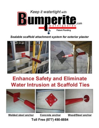 Keep it watertight with



                                  Patent Pending


 Sealable scaffold attachment system for exterior plaster




  Enhance Safety and Eliminate
  Water Intrusion at Scaffold Ties




Welded steel anchor   Concrete anchor        Wood/Steel anchor
                 Toll Free (877) 490-8884
 