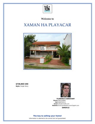 Welcome to

            XAMAN HA PLAYACAR




$738,800 USD
Style: Single Story




                                                               FLORENCE CABESTANY
                                                         Phone: 9993228900
                                                           Cell: 9848764413
                                                          Email: infos@inmoflo.com
                                                        Website: florencecabestany.point2agent.com
                                                                       INMOFLO




                            The key to selling your home!
                      Information is deemed to be correct but not guaranteed.
 