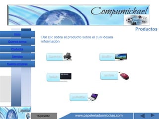 Productos
     Inicio
                     Dar clic sobre el producto sobre el cual desea
Quienes somos        información

   Productos

   Servicios

Nuestra empresa




                       Mantenimiento y venta de
                    computadores compumichael

                  15/02/2012              www.papeleriadonnicolas.com
 