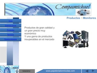 Productos I Monitores
     Inicio

Quienes somos
                    Productos de gran calidad y
   Productos        un gran precio muy
   Servicios
                    económico
                    Y una gama de productos
Nuestra empresa     insuperables en el mercado




                       Mantenimiento y venta de
                    computadores compumichael

                  15/02/2012           www.papeleriadonnicolas.com
 
