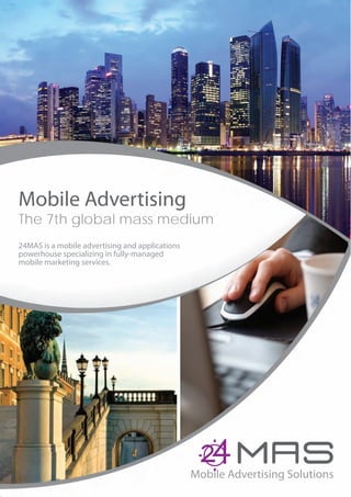 Mobile Advertising
The 7th global mass medium
24MAS is a mobile advertising and applications
powerhouse specializing in fully-managed
mobile marketing services.
 