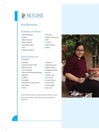 Past Placements

     Technology and Telecom
     ))   ADA Cellworlds                          ))   Microsoft
     ))   Amtier                                  ))   Reliance Infocomm
     ))   Bharti Telecom                          ))   SPSS
     ))   Bharti Teletech                         ))   US Tech
     ))   Greenfield online                       ))   VRITI Infocom
     ))   HCL                                     ))   Wipro
     ))   Magnon Solutions



     Travel & Tourism and
     Hospitality
     ))   Amadeus                                 ))   Lufthansa
     ))   American Express TRS                    ))   Makemytrip.com
     ))   British Airways                         ))   Oberoi Hotels
     ))   Cox and Kings                           ))   Singapore Airlines
     ))   Discover the World Marketing            ))   Spicejet
     ))   eBookers                                ))   Thomas Cook
     ))   Gallileo                                ))   TUI Travels
     ))   Interglobe                              ))   United Airlines
     ))   International Travel House              ))   Versys Travel
     ))   Jet Airways                             ))   Viva Voyages
     ))   Kuoni                                   ))   Yatra.com



     The above A grade organisations have inducted our students in the past.

     The list is only indicative. Some students may have moved to other
     organisations.




28
 