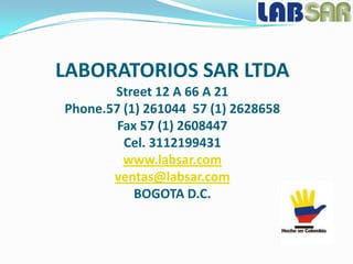 LABORATORIOS SAR LTDA
       Street 12 A 66 A 21
Phone.57 (1) 261044 57 (1) 2628658
        Fax 57 (1) 2608447
         Cel. 3112199431
         www.labsar.com
       ventas@labsar.com
           BOGOTA D.C.
 