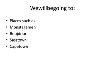 Wewillbegoing to:
• Places such as
• Monstagamen
• Boujdour
• Sasstown
• Capetown