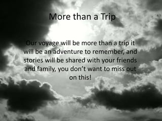 More than a Trip
Our voyage will be more than a trip it
will be an adventure to remember, and
stories will be shared with your friends
and family, you don’t want to miss out
on this!