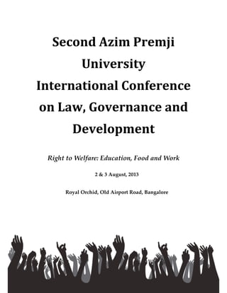 Second'Azim'Premji'
University'
International'Conference'
on'Law,'Governance'and'
Development
Right to Welfare: Education, Food and Work
2 & 3 August, 2013
Royal Orchid, Old Airport Road, Bangalore
 
