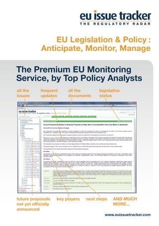 EU Legislation & Policy :
             Anticipate, Monitor, Manage

The Premium EU Monitoring
Service, by Top Policy Analysts
all the     frequent      all the        legislative
issues      updates       documents      status




future proposals     key players   next steps   AND MUCH
not yet officially                              MORE...
announced
                                           www.euissuetracker.com
 