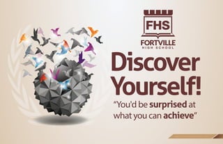 “You'd be surprised at
what you can achieve”
w w w . f o r t v i l l e t h i g h s c h o o l . c o m
Discover
Yourself!
H I G H S C H O O L
FORTVILLE
FHS
 