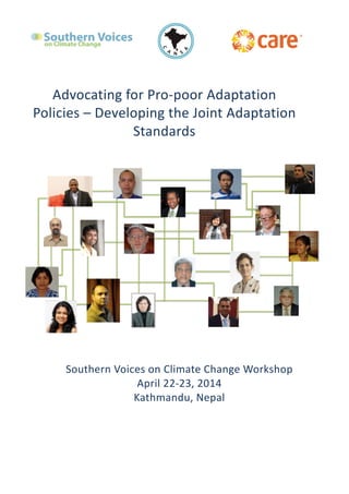  
	
  
	
  
Southern	
  Voices	
  on	
  Climate	
  Change	
  Workshop	
  	
  
April	
  22-­‐23,	
  2014	
  
Kathmandu,	
  Nepal	
  
	
  
Advocating	
  for	
  Pro-­‐poor	
  Adaptation	
  
Policies	
  –	
  Developing	
  the	
  Joint	
  Adaptation	
  
Standards	
  
	
  
 