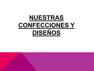 NUESTRAS 
CONFECCIONES Y 
DISEÑOS 
 