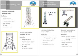 AluminiumDoubleWidth
Scafolding-CE621
AluminiumSingleWidth
Scafolding-CE622
AluminiumTiltableTower
Ladder-CE610
AluminiumVariaonDegree
TowerLadder-CE620
TowerSizeupto14MTRS
Plaormsize:570mm×1800mm
H–FrameSize:850mm×2000mm
Wheels:Nylonwheels
SWL:300Kgs
MaxWorkArea:2–3Person
Heights:12to20feet,15to25feet,
20to35feet,24to40feet
Wheels:SolidRubberTyre
SWL:300Kgs
MaxWorkArea:1to2Person
Heights:12to20feet,15to25feet,
20to35feet,24to40feet,
20to50feet
VariaonDegree:600
Wheels:SolidRubberTyre
SWL:250Kgs
MMaxWorkArea:1Person
TowerSizeupto13MTRS
Plaormsize:1140mm×1800mm
H–FrameSize:1350mm×2000mm
Wheels:Nylonwheels
SWL:500Kgs
MaxWorkArea:4–5Person
AluminiumScaﬀoldingLadder
1817
AluminiumTower
&DegreeTowerLadder CLIMBUS
ENGINEERING
CLIMBUS
ENGINEERING
 