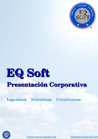  EQ SoftEQ Soft
    Presentación Corporativa    Presentación Corporativa
              Ingenium    Scientiam    Creationum     
http://www.eqsoft.net               informes@eqsoft.net
 