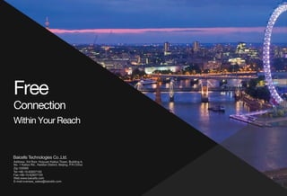 Free
Connection
WithinYourReach
Address:3rdfloor,HuiyuanKaituoTower,BuildingA,
No.1KaituoRd.,HaidianDistrict,Beijing,P.R.China
Fax:+86-10-62607100
Tel:+86-10-62607100
Zip:100085
Web:www.baicells.com
E-mail:oversea_sales@baicells.com
BaicellsTechnologiesCo.,Ltd.
 