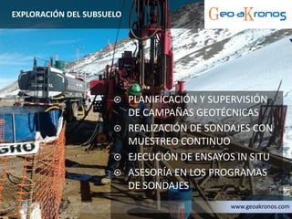 EXPLORACIÓN DEL SUBSUELO
 PLANIFICACIÓN Y SUPERVISIÓN
DE CAMPAÑAS GEOTÉCNICAS
 REALIZACIÓN DE SONDAJES CON
MUESTREO CONTINUO
 EJECUCIÓN DE ENSAYOS IN SITU
 ASESORÍA EN LOS PROGRAMAS
DE SONDAJES
www.geoakronos.com
 