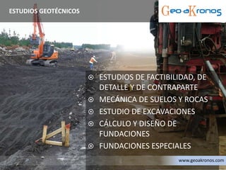  ESTUDIOS DE FACTIBILIDAD, DE
DETALLE Y DE CONTRAPARTE
 MECÁNICA DE SUELOS Y ROCAS
 ESTUDIO DE EXCAVACIONES
 CÁLCULO Y DISEÑO DE
FUNDACIONES
 FUNDACIONES ESPECIALES
ESTUDIOS GEOTÉCNICOS
www.geoakronos.com
 