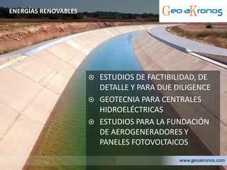  ESTUDIOS DE FACTIBILIDAD, DE
DETALLE Y PARA DUE DILIGENCE
 GEOTECNIA PARA CENTRALES
HIDROELÉCTRICAS
 ESTUDIOS PARA LA FUNDACIÓN
DE AEROGENERADORES Y
PANELES FOTOVOLTAICOS
ENERGÍAS RENOVABLES
www.geoakronos.com
 