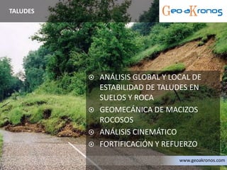  ANÁLISIS GLOBAL Y LOCAL DE
ESTABILIDAD DE TALUDES EN
SUELOS Y ROCA
 GEOMECÁNICA DE MACIZOS
ROCOSOS
 ANÁLISIS CINEMÁTICO
 FORTIFICACIÓN Y REFUERZO
TALUDES
www.geoakronos.com
 