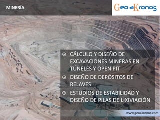  CÁLCULO Y DISEÑO DE
EXCAVACIONES MINERAS EN
TÚNELES Y OPEN PIT
 DISEÑO DE DEPÓSITOS DE
RELAVES
 ESTUDIOS DE ESTABILIDAD Y
DISEÑO DE PILAS DE LIXIVIACIÓN
MINERÍA
www.geoakronos.com
 