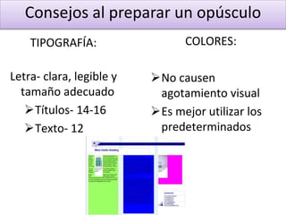 Consejos al preparar un opúsculo
TIPOGRAFÍA:
Letra- clara, legible y
tamaño adecuado
Títulos- 14-16
Texto- 12
COLORES:
No causen
agotamiento visual
Es mejor utilizar los
predeterminados
 