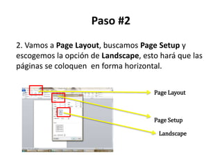 Paso #2
2. Vamos a Page Layout, buscamos Page Setup y
escogemos la opción de Landscape, esto hará que las
páginas se coloquen en forma horizontal.
Page Layout
Page Setup
Landscape
 