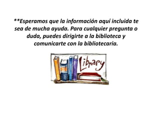 **Esperamos que la información aquí incluida te
sea de mucha ayuda. Para cualquier pregunta o
duda, puedes dirigirte a la biblioteca y
comunicarte con la bibliotecaria.
 