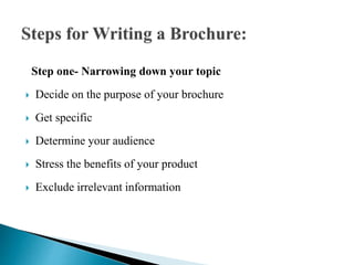 Step one- Narrowing down your topic
 Decide on the purpose of your brochure
 Get specific
 Determine your audience
 Stress the benefits of your product
 Exclude irrelevant information
 