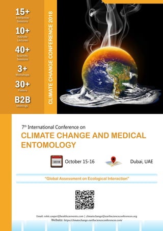 10+Keynote
Lectures
30+Posters
B2BMeetings
3+Workshops
15+Interactive
Sessions
40+Scientific
Sessions
CLIMATECHANGECONFERENCE2018
7th
International Conference on
CLIMATE CHANGE AND MEDICAL
ENTOMOLOGY
October 15-16 Dubai, UAE
Email: rohit.casper@healthcarevents.com | climatechange@earthscienceconferences.org
Website: https://climatechange.earthscienceconferences.com/
“Global Assessment on Ecological Interaction”
 