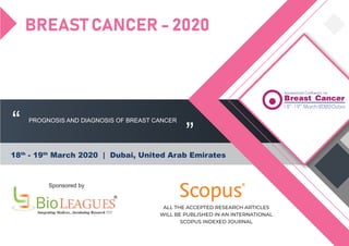 BREAST CANCER - 2020
18th
- 19th
March 2020 | Dubai, United Arab Emirates
BioLEA UESIntegrating Medicos...Incubating Research !!!!
®®
PROGNOSIS AND DIAGNOSIS OF BREAST CANCER
“ ”
Sponsored by R
ALL THE ACCEPTED RESEARCH ARTICLES
WILL BE PUBLISHED IN AN INTERNATIONAL
SCOPUS INDEXED JOURNAL
 