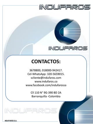 INDUFAROS S.A.
CONTACTOS:
3678800, 018000-942417.
Cel-WhatsApp: 320-5659015.
scliente@indufaros.com
www.indufaros.co
www.facebook.com/indufarossa
Cll 110 N° 9G-390 BD 2A
Barranquilla -Colombia
 