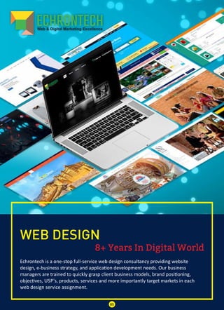 8+ Years In Digital World
WEB DESIGN
Echrontech is a one-stop full-service web design consultancy providing website
design, e-business strategy, and applica on development needs. Our business
managers are trained to quickly grasp client business models, brand posi oning,
objec ves, USP's, products, services and more importantly target markets in each
web design service assignment.
05
 