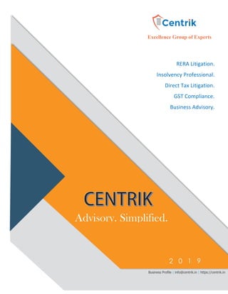 Excellence Group of Experts
RERA Litigation.
Insolvency Professional.
Direct Tax Litigation.
GST Compliance.
Business Advisory.
Cross-Border.
Advisory. Simplified.
2 0 1 9
Business Profile | info@centrik.in | https://centrik.in
 