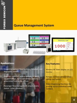 Queue Management System
Key Features:
Wireless RF Token display on LCD
monitor
Remote Control operated token
calling mechanism
Token Dispensing Machines for
printing up to 6 individual token
numbers
Applications:
• Streamline patient flow in clinics, hospitals, and
diagnostic centers
• Organize customer service queues, in banks,
passport office, municipal service stations,
government and public offices
• Passenger flow management airport, trains
station ticket counters
8
 