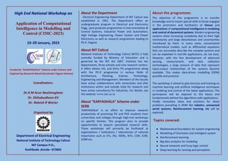 High End National Workshop on
Application of Computational
Intelligence in Modelling and
Control (CIMC-2023)
23–29 January, 2023
Funded by “KAARYASHALA” Scheme under Science and
Engineering Research Board (Accelerate Vigyan Scheme)
Coordinators:
Dr.K M Arun Neelimegham
Dr. Shihabudheen KV
Dr. Rakesh R Warier
Organized by
Department of Electrical Engineering
National Institute of Technology Calicut
NIT Campus P.O.,
Kozhikode ,Kerala– 673601
About the Department
Electrical Engineering Department of NIT Calicut was
established in 1961. The Department offers an
undergraduate program in Electrical and Electronics
Engg., post graduate programmes in Instrumentation &
Control Systems, Industrial Power and Automation,
High Voltage Engineering, Power System and Power
Electronics as well as research programmes leading to
Ph.D. Degree
About NIT Calicut
National Institute of Technology Calicut (NITC) is fully
centrally funded by Ministry of Education and is
governed by the NIT Act 2007. Institute has ten
departments, three schools and nine research centers.
It offers eleven UG, and thirty PG programmes along
with the Ph.D programme in various fields of
Architecture, Planning, Science, Technology,
Engineering and Management. Members of the faculty
have active collaborations with universities and elite
institutions within and outside India for research and
have active consultancy for industries. For details, see
the website: www.nitc.ac.in
About “KARYASHALA” Scheme under
SERB
‘KARYASHALA’ is an effort to improve research
productivity of promising PG and PhD students from
universities and colleges through high-end workshops
on specific themes. This program aims to provide
opportunities to acquire specialized research skills.
These workshops will primarily be facilitated at
organizations / institutions / laboratories of national
importance such as IITs, IISc, IISERs, NITs, CSIR, ICAR,
ICMR etc.
About the programme:
The objective of this programme is to transfer
knowledge and to impart special skills to those engaged
in the promotion and facilitation of theory and
applications of computational intelligence in modeling
and control of dynamical systems. Modern engineering
systems show increasing complexity due to their high
nonlinearity and large disturbances and uncertainties
introduced by them. In many cases, conventional
mathematical models, such as differential equations
that can accurately describe the complex systems and
can be exploited in real-life applications, do not exist.
However, with the fast development of advanced
sensing, measurement, and data collection
technologies, a large amount of data that represent
input-output relationships of the systems become
available. This makes data-driven modelling (DDM)
possible and practical.
The workshop is aimed to give lectures and training on
machine learning and artificial intelligence techniques
in modeling and control of the latest applications. The
participants will be exposed to the basics and
fundamentals behind the algorithms with applications.
Finally innovative ideas and solutions for latest
problems prevailing in DDM like robotics, unmanned
aerial systems, Reinforcement learning, etc will be
explored.
Topics covered:
● Mathematical foundation for system engineering
● Modelling of Stochastic and intelligent system
● Reinforcement learning
● Big data analytics for modeling
● Neural networks and fuzzy logic control
● Deep learning for sensing and perception
 