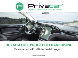 DETTAGLI DEL PROGETTO FRANCHISING
Facciamo un salto all’interno del progetto.
Agenzia di vendita auto tra privati
Franchising Privacar
 