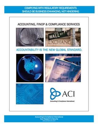 comPlYing With regulAtorY requirements
   shoulD Be Business enhAncing, not hinDering



Accounting, FinoP & comPliAnce services




AccountABilitY is the neW gloBAl stAnDArD.




            Accounting & compliance international
                  Your Passport to security
                     www.acisecure.com
 