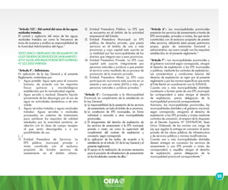 25
“Artículo 152°.- Del control del reúso de las aguas
residuales tratadas.
El control y vigilancia del reúso de las aguas
residuales tratadas así como la frecuencia de
toma de muestras y análisis es responsabilidad de
la Autoridad Administrativa del Agua.”
TEXTO ÚNICO ORDENADO DEL REGLAMENTO DE
LALEYGENERALDESERVICIOSDESANEAMIENTO-
LEYN°26338,APROBADOPORDECRETOSUPREMO
N° 023-2005-VIVIENDA
“Artículo 4°.- Definiciones.
En aplicación de la Ley General y el presente
Reglamento, entiéndase por:
1.	 Agua potable: Agua apta para el consumo
humano, de acuerdo con los requisitos
físicos químicos y microbiológicos
establecidos por la normatividad vigente.
2.	 Agua servida o residual: Desecho líquido
proveniente de las descargas por el uso de
agua en actividades domésticas o de otra
índole.
3.	 Aguas servidas tratadas o aguas residuales
tratadas: Aguas servidas o residuales
procesadas en sistemas de tratamiento
para satisfacer los requisitos de calidad
señalados por la autoridad sanitaria, en
relación con la clase de cuerpo receptor
al que serán descargadas o a sus
posibilidades de uso.
(…)
11.	Entidad Prestadora de Servicios: La
EPS pública, municipal, privada o
mixta constituida con el exclusivo
propósito de brindar servicios de
saneamiento en el ámbito urbano.
12.	Entidad Prestadora Pública: La EPS que
se encuentra en el ámbito de la actividad
empresarial del Estado.
13.	Entidad Prestadora Municipal: La EPS
pública de derecho privado, que presta
servicios en el ámbito de una o más
provincias y cuyo capital está suscrito en
su totalidad por las municipalidades de los
distritos que integran esa o esas provincias.
14.	Entidad Prestadora Privada: La EPS cuyo
capital está suscrito íntegramente por
personas naturales o jurídicas o que presten
el servicio como resultado de un proceso de
promoción de la inversión privada.
15.	Entidad Prestadora Mixta: La EPS cuya
participación accionaria está suscrita en un
sesenta y seis por ciento (66%) o más, por
personas naturales o jurídicas privadas.”
“Artículo 5°.- Corresponde a la Municipalidad
Provincial, en cumplimiento de lo establecido en
la Ley General:
a)	La responsabilidad de la prestación de los servicios
de saneamiento, en todo el ámbito de su provincia.
b)	La constitución de EPS municipales, en forma
individual o asociada a otras municipalidades
provinciales.
c) 	El otorgamiento del derecho de explotación de
los servicios de saneamiento a la EPS municipal,
privada o mixta, así como la supervisión del
cumplimiento del contrato de explotación y
concesión, según corresponda
d) 	La aplicación de las tarifas, de acuerdo a lo
establecido en el artículo 35 de la Ley General y el
presente reglamento.
e)	El apoyo en la realización de acciones necesarias
para la provisión de infraestructura de saneamiento
en las localidades carentes de ellas.”
“Artículo 6°.- Las municipalidades provinciales
prestarán los servicios de saneamiento a través de
EPS municipales, privadas o mixtas, las que serán
constituidas con el exclusivo propósito de prestar
tales servicios, debiendo éstas poseer patrimonio
propio, gozar de autonomía funcional y
administrativa, así como cumplir con los requisitos
establecidos en el presente reglamento.”
“Artículo 7°.- Las municipalidades provinciales y
el gobierno nacional según corresponda, otorgan
el derecho de explotación a las EPS municipales
o públicas, mediante los contratos de explotación.
Las características y condiciones básicas del
derecho de explotación se rigen por el presente
reglamento y por las normas específicas que emita
el Ente Rector en coordinación con la SUNASS.
Cuando una o más municipalidades distritales
constituyan o formen parte de una EPS municipal,
les corresponderá a estas otorgar el derecho
de explotación, previa delegación de la
municipalidad provincial correspondiente.
Asimismo, las municipalidades provinciales, las
municipalidades distritales y el gobierno nacional,
según corresponda, otorgarán el derecho de
explotación a las EPS privadas y mixtas mediante
contratos de concesión, al amparo de lo dispuesto
en el Decreto Supremo Nº 059-96-PCM, Texto
Único Ordenado de las normas con rango de
Ley que regulan la entrega en concesión al sector
privado de las obras públicas de infraestructura
y de servicios públicos y normas modificatorias.
Cuando una o más municipalidades distritales
deseen entregar en concesión los servicios de
saneamiento a una EPS privada o mixta, les
corresponderá a aquellas otorgar el derecho
de explotación, previa delegación de la
municipalidad provincial correspondiente.”
 